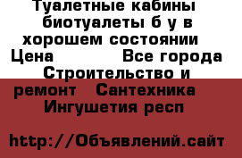 Туалетные кабины, биотуалеты б/у в хорошем состоянии › Цена ­ 7 000 - Все города Строительство и ремонт » Сантехника   . Ингушетия респ.